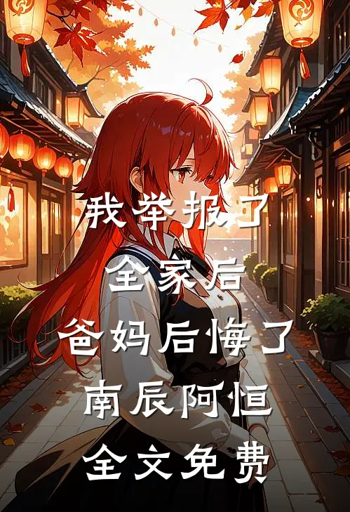 我举报了全家后，爸妈后悔了南辰阿恒全文免费