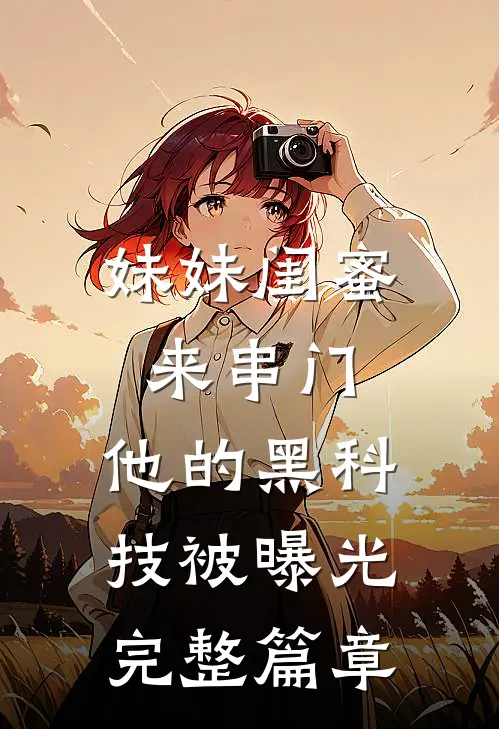 妹妹闺蜜来串门，他的黑科技被曝光完整篇章