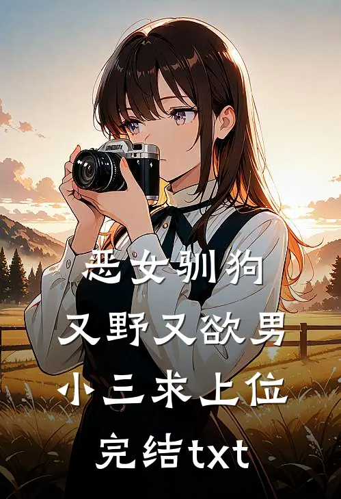 恶女驯狗，又野又欲男小三求上位完结txt