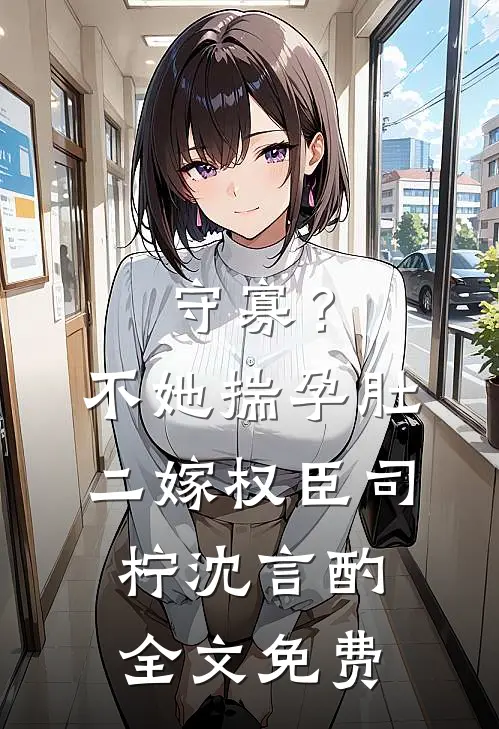 守寡？不，她揣孕肚二嫁权臣司柠沈言酌全文免费