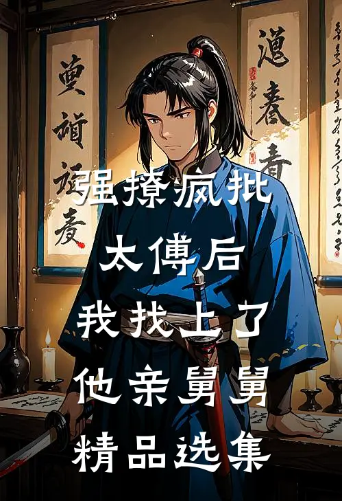 强撩疯批太傅后，我找上了他亲舅舅精品选集