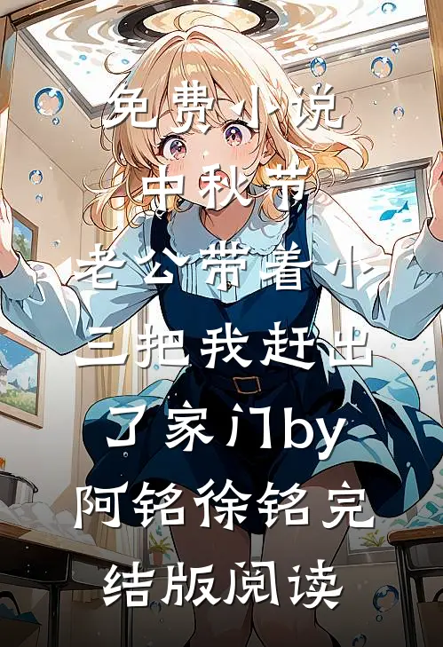 免费小说中秋节，老公带着小三把我赶出了家门by阿铭徐铭完结版阅读