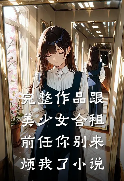 完整作品跟美少女合租前任你别来烦我了小说