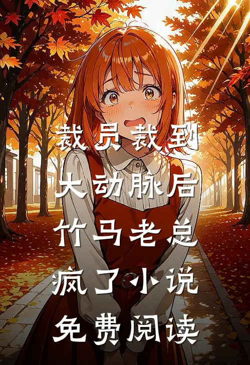裁员裁到大动脉后，竹马老总疯了小说免费阅读