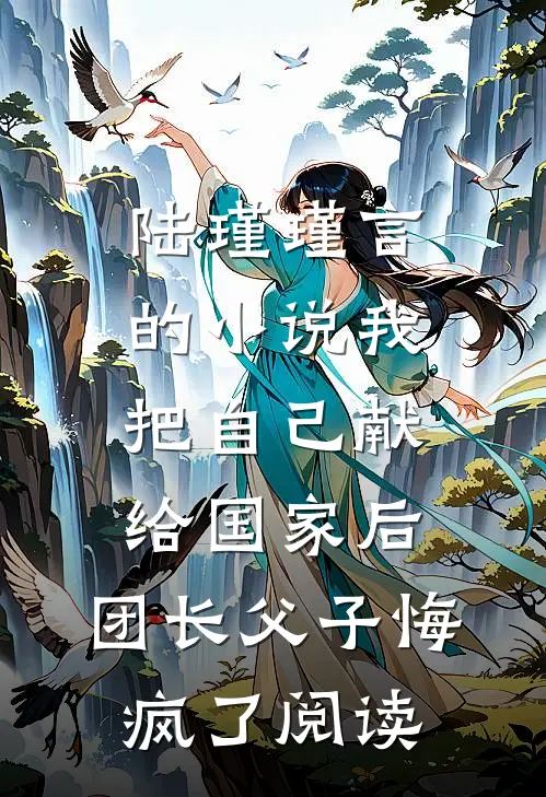 陆瑾瑾言的小说我把自己献给国家后，团长父子悔疯了阅读