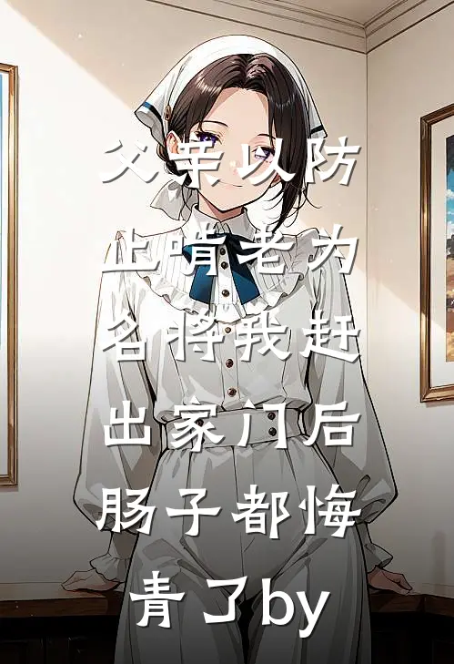父亲以防止啃老为名将我赶出家门后，肠子都悔青了by