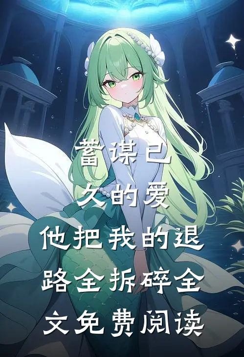 蓄谋已久的爱，他把我的退路全拆碎全文免费阅读