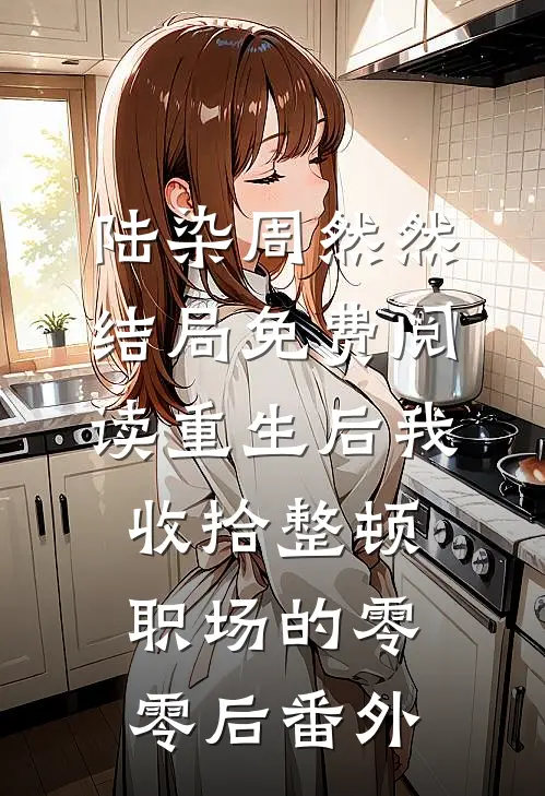 陆染周然然结局免费阅读重生后我收拾整顿职场的零零后番外