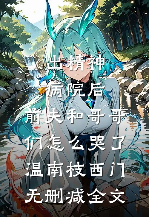 出精神病院后，前夫和哥哥们怎么哭了温南枝西门无删减全文