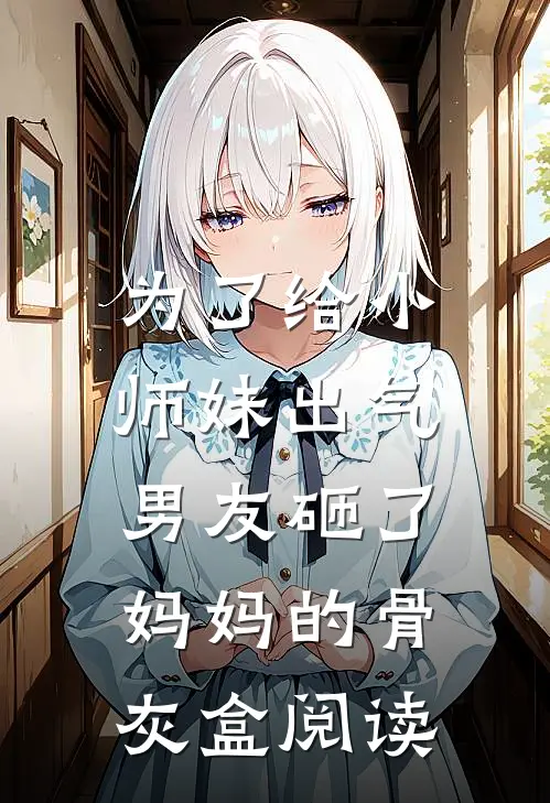 为了给小师妹出气,男友砸了妈妈的骨灰盒阅读