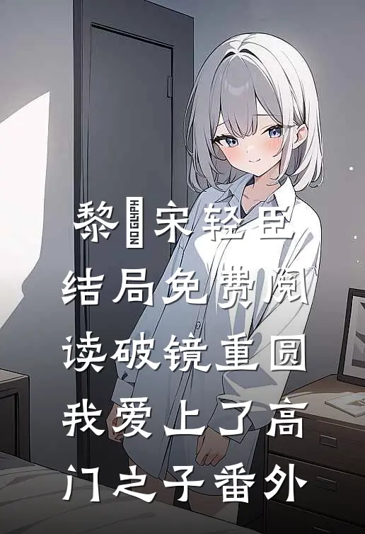 黎嫚宋轻臣结局免费阅读破镜重圆：我爱上了高门之子番外