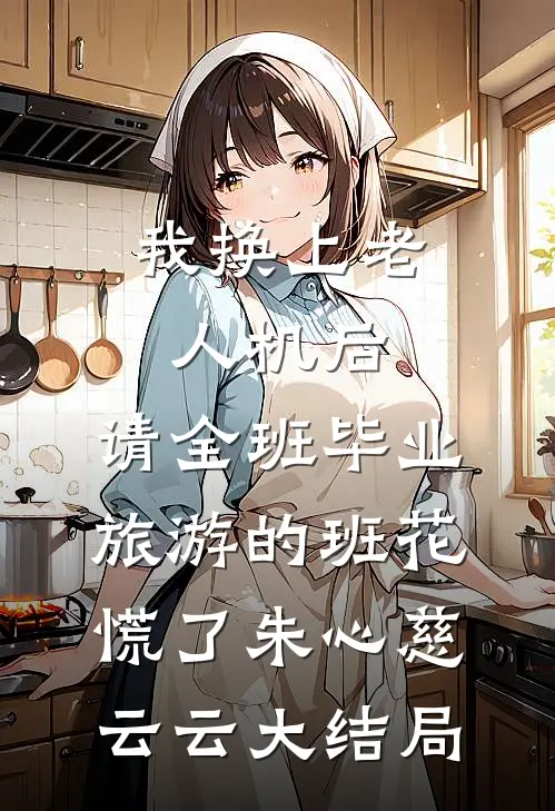 我换上老人机后，请全班毕业旅游的班花慌了朱心慈云云大结局