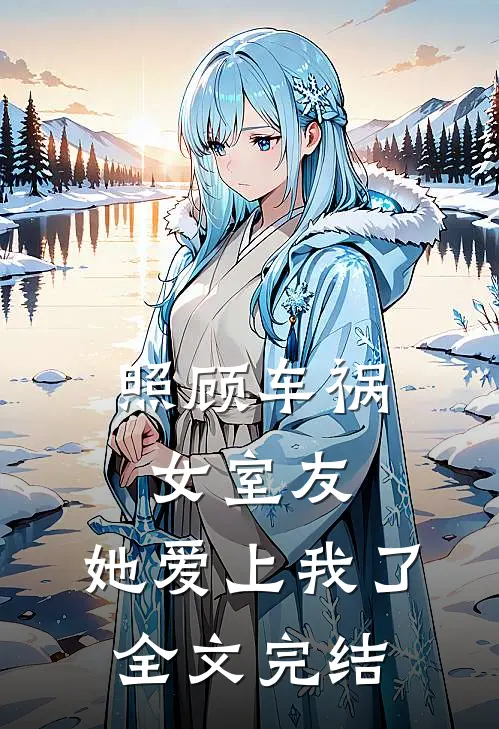 照顾车祸女室友，她爱上我了全文完结