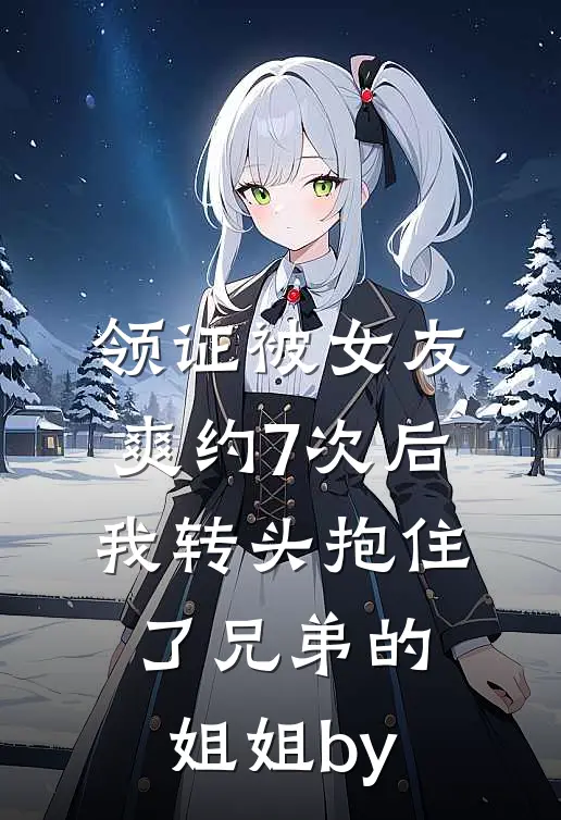 领证被女友爽约7次后，我转头抱住了兄弟的姐姐by
