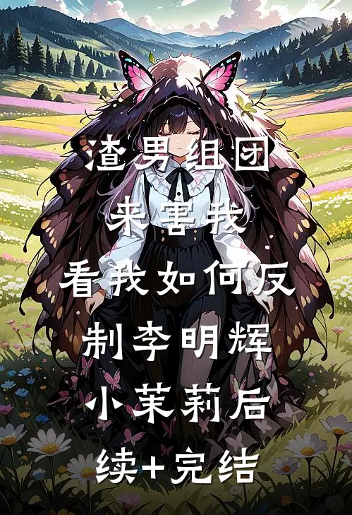 渣男组团来害我：看我如何反制李明辉小茉莉后续+完结