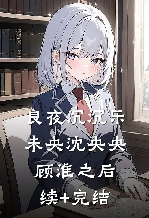 良夜沉沉乐未央沈央央顾淮之后续+完结