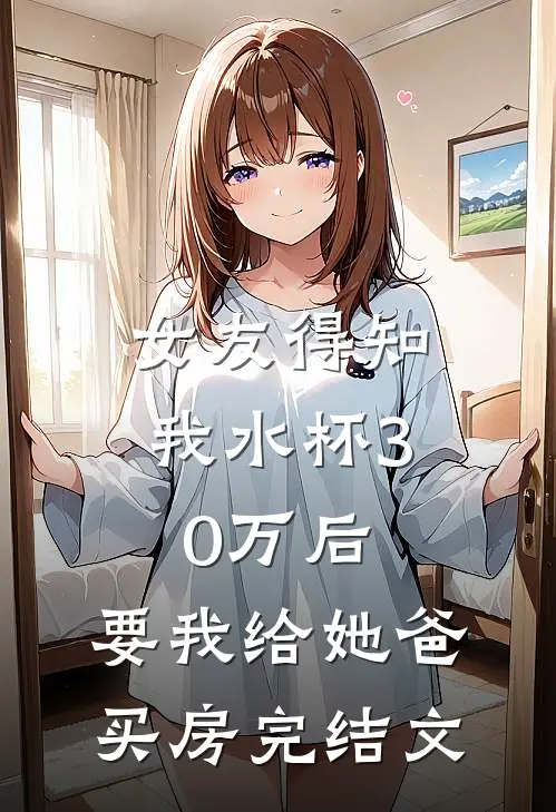 女友得知我水杯30万后，要我给她爸买房完结文