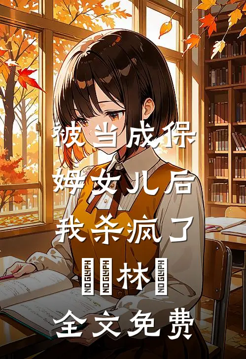 被当成保姆女儿后，我杀疯了玥玥林玥全文免费