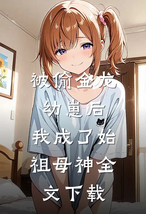 被偷金龙幼崽后，我成了始祖母神全文下载