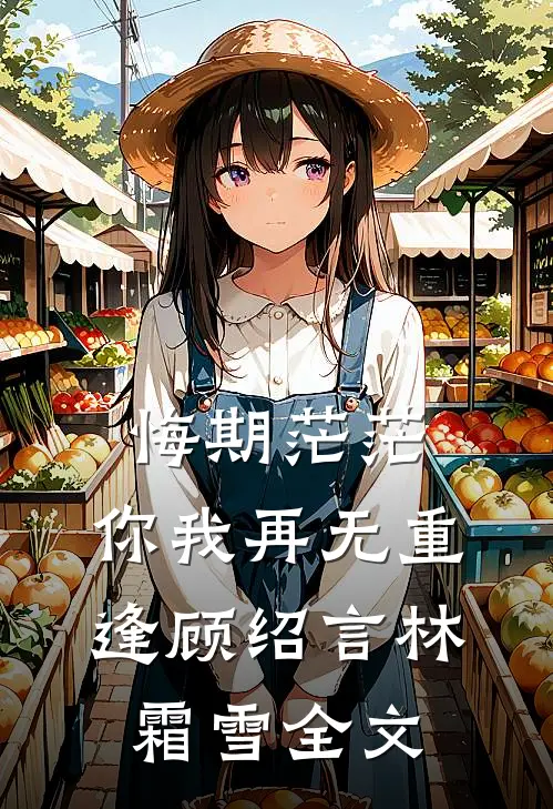 悔期茫茫，你我再无重逢顾绍言林霜雪全文
