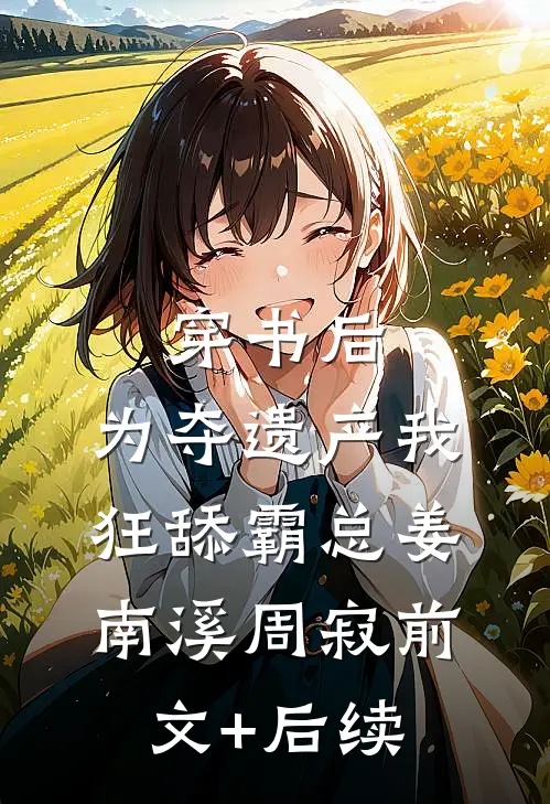 穿书后，为夺遗产我狂舔霸总姜南溪周寂前文+后续