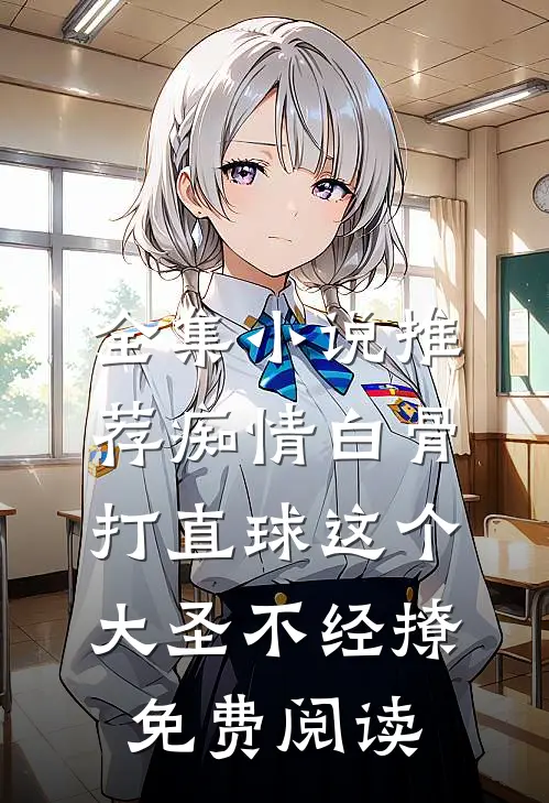 全集小说推荐痴情白骨打直球这个大圣不经撩免费阅读