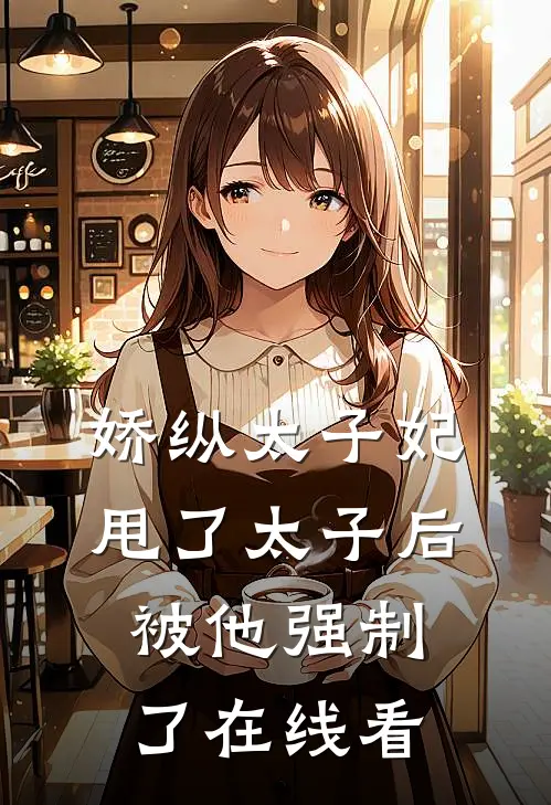 娇纵太子妃甩了太子后被他强制了在线看