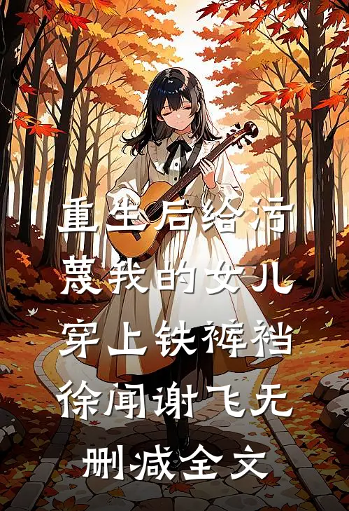 重生后给污蔑我的女儿穿上铁裤裆徐闻谢飞无删减全文
