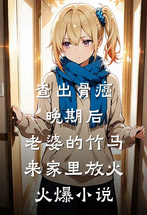 查出骨癌晚期后，老婆的竹马来家里放火火爆小说