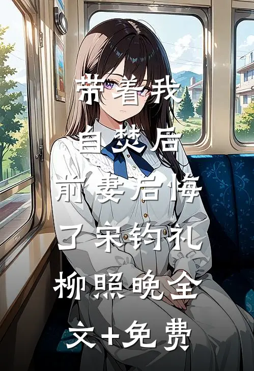 带着我自焚后，前妻后悔了宋钧礼柳照晚全文+免费