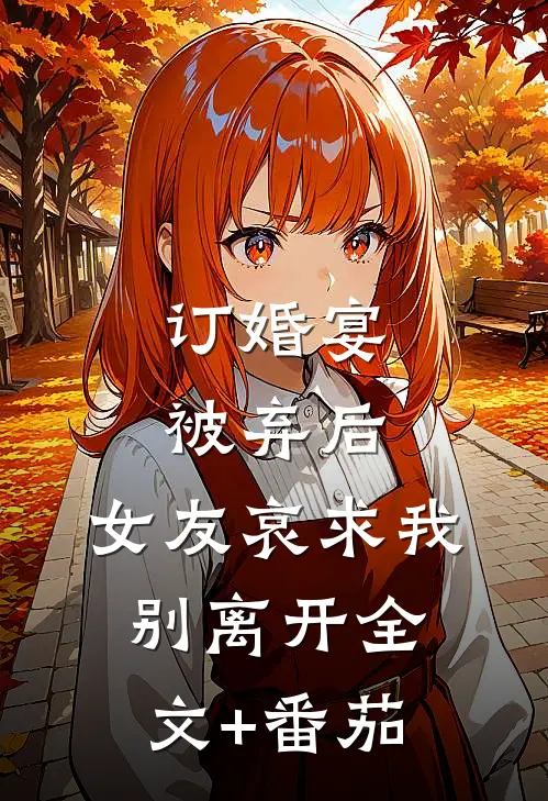 订婚宴被弃后，女友哀求我别离开全文+番茄