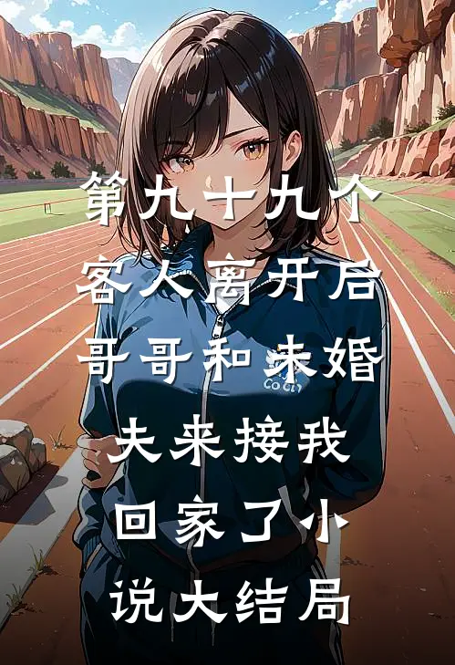 第九十九个客人离开后，哥哥和未婚夫来接我回家了小说大结局