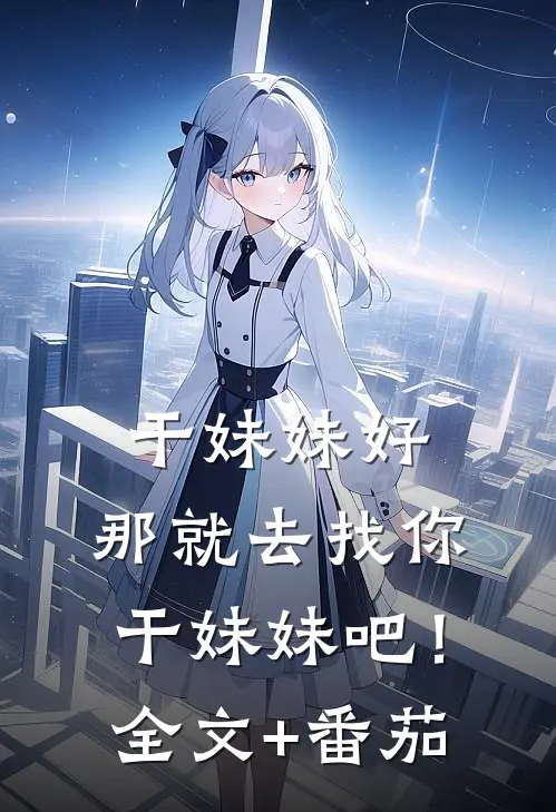 干妹妹好，那就去找你干妹妹吧！全文+番茄