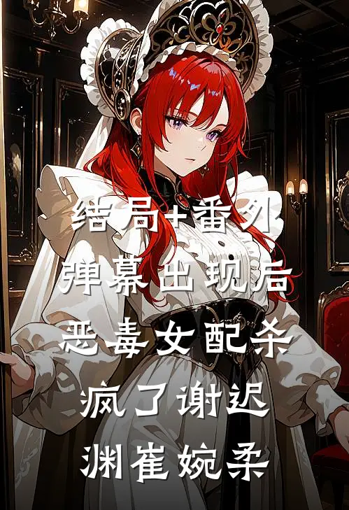 结局+番外弹幕出现后，恶毒女配杀疯了谢迟渊崔婉柔