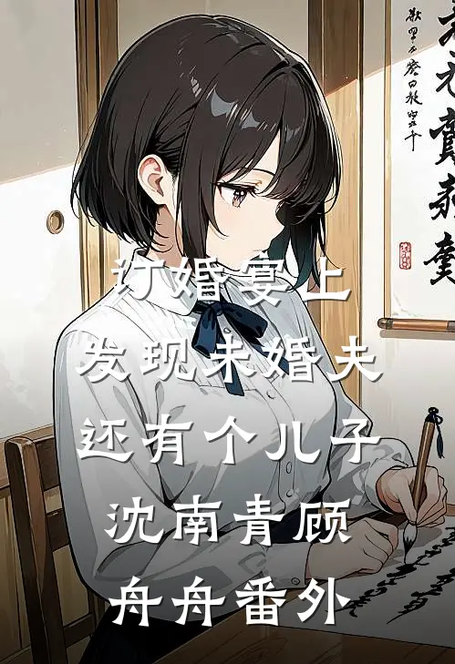 订婚宴上，发现未婚夫还有个儿子沈南青顾舟舟番外