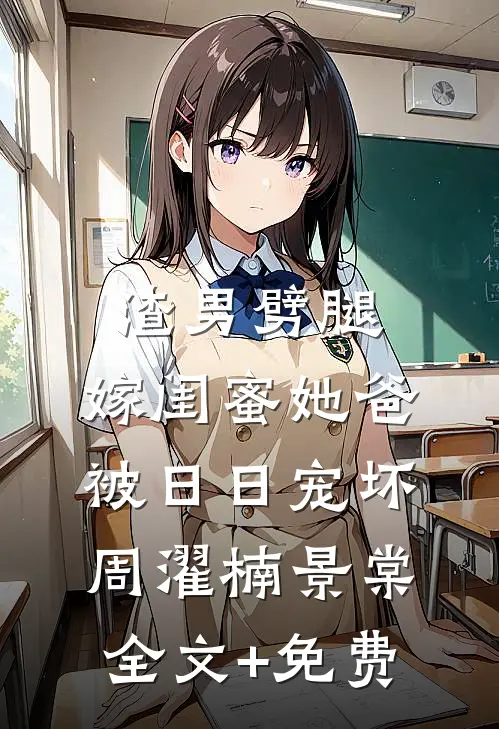 渣男劈腿，嫁闺蜜她爸被日日宠坏周濯楠景棠全文+免费