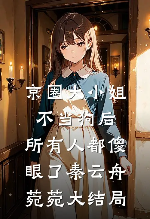 京圈大小姐不当狗后，所有人都傻眼了秦云舟菀菀大结局