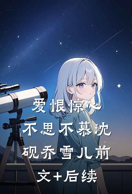 爱恨惊心，不思不慕沈砚乔雪儿前文+后续