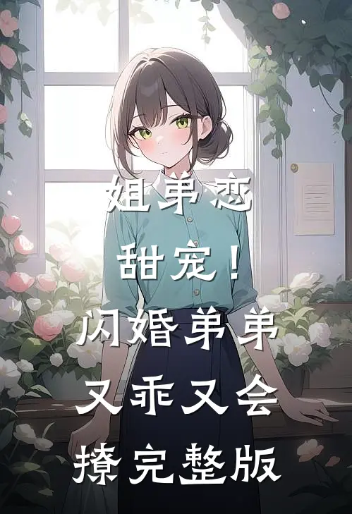 姐弟恋甜宠！闪婚弟弟又乖又会撩完整版