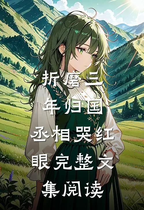折磨三年归国，丞相哭红眼完整文集阅读