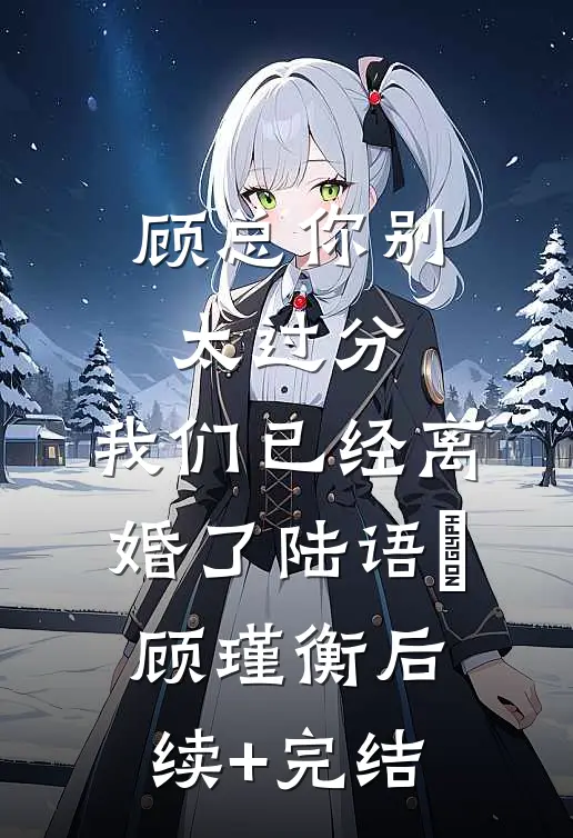 顾总你别太过分，我们已经离婚了陆语婳顾瑾衡后续+完结