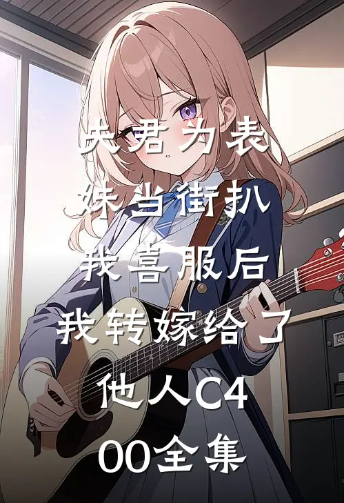 夫君为表妹当街扒我喜服后，我转嫁给了他人C400全集