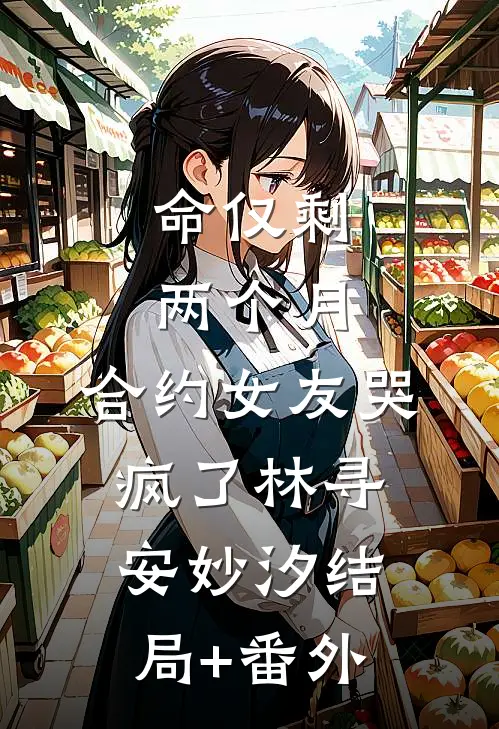 命仅剩两个月，合约女友哭疯了林寻安妙汐结局+番外