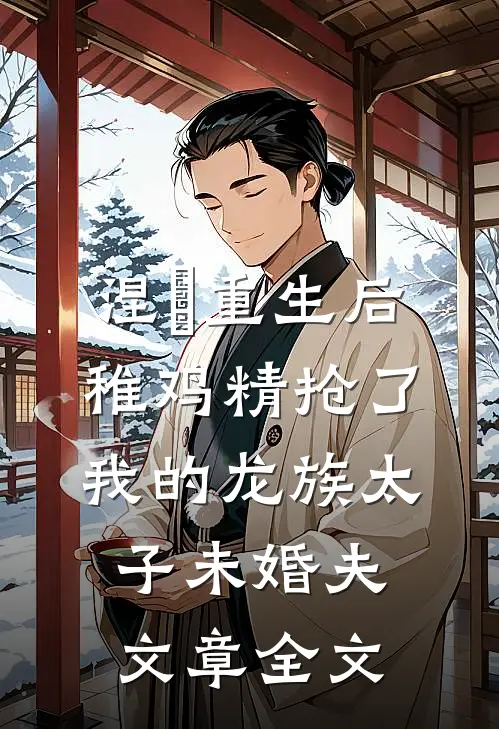 涅槃重生后，稚鸡精抢了我的龙族太子未婚夫文章全文