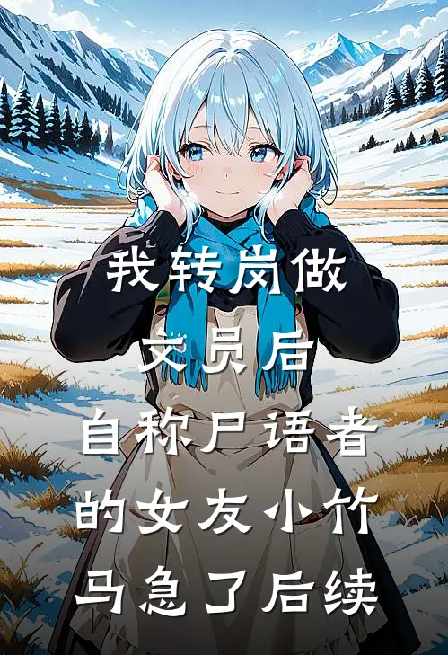我转岗做文员后，自称尸语者的女友小竹马急了后续