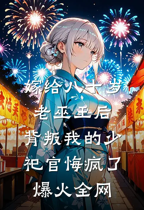 嫁给八十岁老巫王后，背叛我的少祀官悔疯了爆火全网