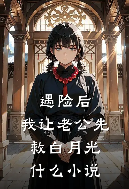 遇险后，我让老公先救白月光什么小说