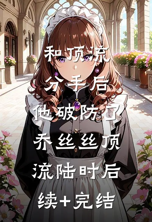 和顶流分手后，他破防了乔丝丝顶流陆时后续+完结
