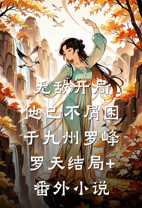 无敌开局，他已不屑困于九州罗峰罗天结局+番外小说
