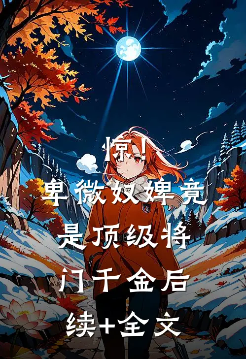 惊！卑微奴婢竟是顶级将门千金后续+全文